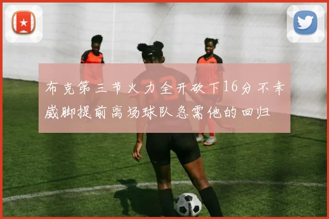 布克第三节火力全开砍下16分不幸崴脚提前离场球队急需他的回归