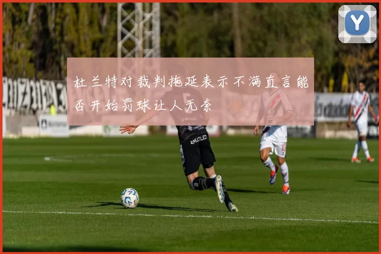 杜兰特对裁判拖延表示不满直言能否开始罚球让人无奈