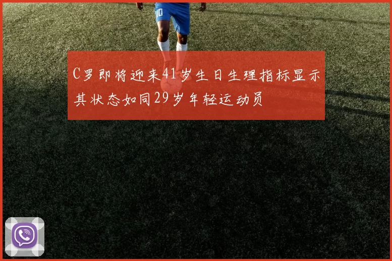 C罗即将迎来41岁生日生理指标显示其状态如同29岁年轻运动员