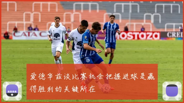爱德华兹谈比赛机会把握进球是赢得胜利的关键所在