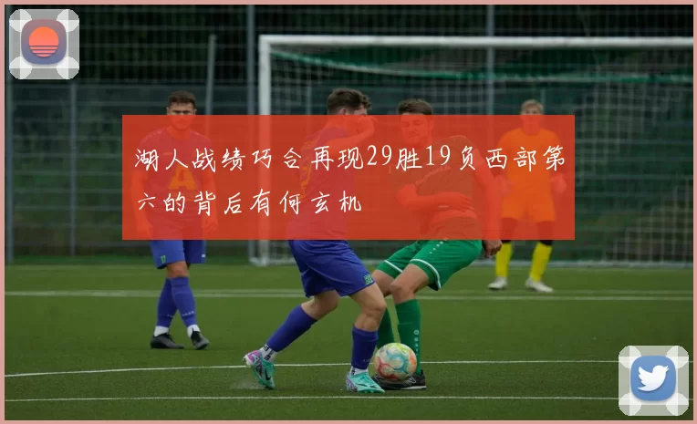湖人战绩巧合再现29胜19负西部第六的背后有何玄机