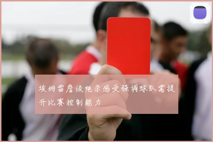 埃姆雷詹谈绝杀感受强调球队需提升比赛控制能力