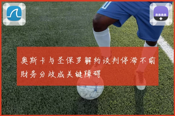 奥斯卡与圣保罗解约谈判停滞不前财务分歧成关键障碍