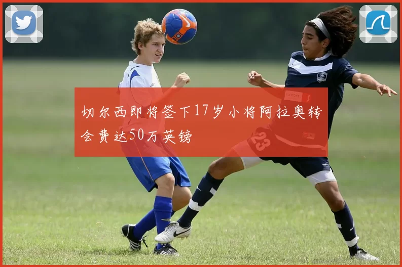 切尔西即将签下17岁小将阿拉奥转会费达50万英镑