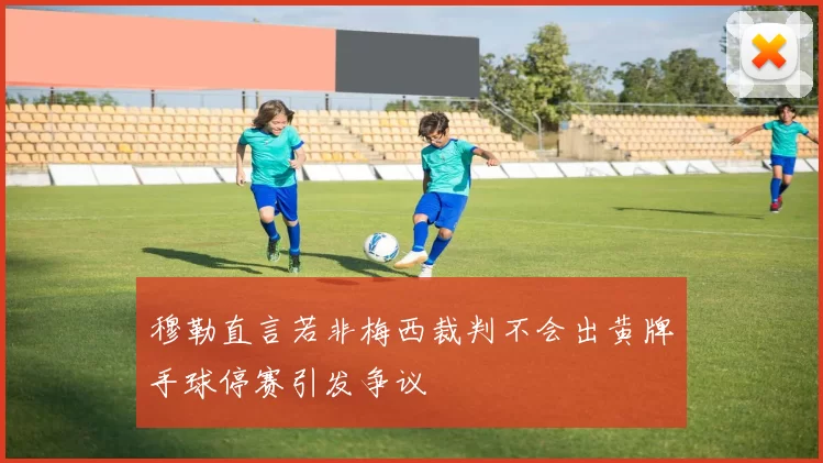 穆勒直言若非梅西裁判不会出黄牌手球停赛引发争议