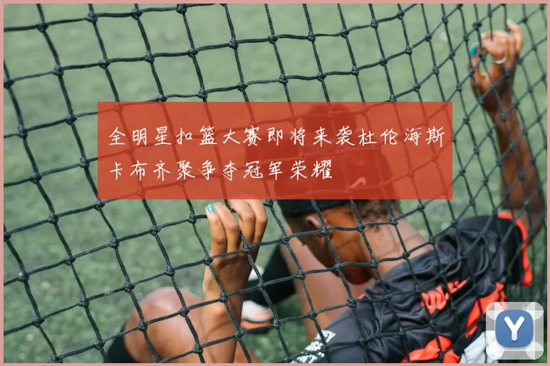 全明星扣篮大赛即将来袭杜伦海斯卡布齐聚争夺冠军荣耀