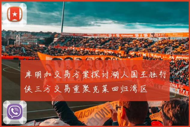 库明加交易方案探讨湖人国王独行侠三方交易重聚克莱回归湾区